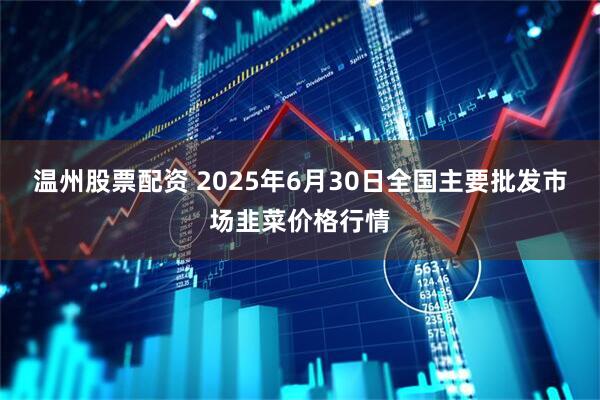 温州股票配资 2025年6月30日全国主要批发市场韭菜价格行情