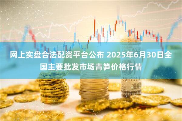 网上实盘合法配资平台公布 2025年6月30日全国主要批发市场青笋价格行情