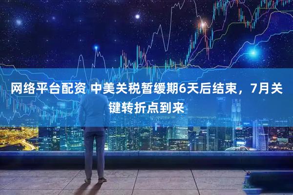 网络平台配资 中美关税暂缓期6天后结束，7月关键转折点到来