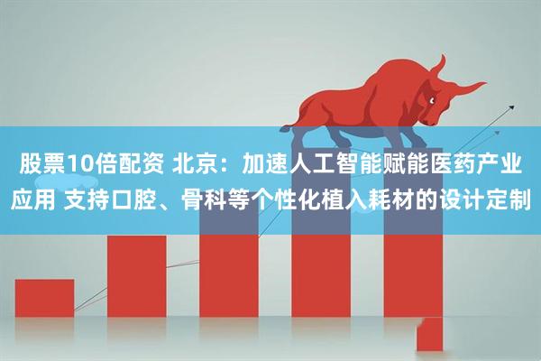 股票10倍配资 北京：加速人工智能赋能医药产业应用 支持口腔、骨科等个性化植入耗材的设计定制