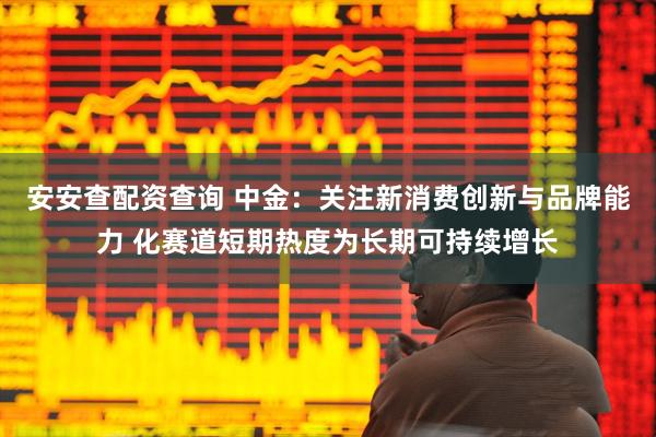 安安查配资查询 中金：关注新消费创新与品牌能力 化赛道短期热度为长期可持续增长
