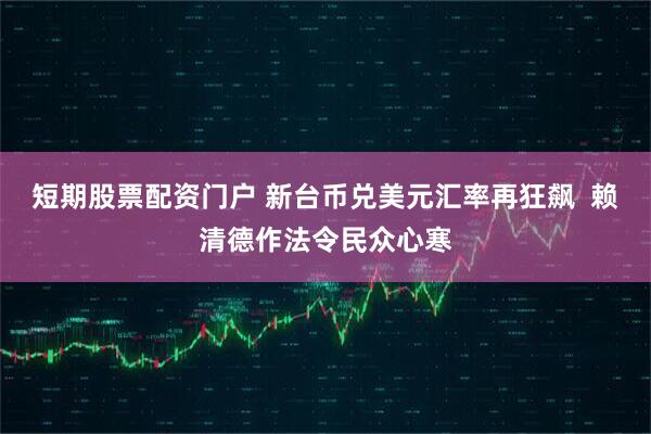短期股票配资门户 新台币兑美元汇率再狂飙  赖清德作法令民众心寒