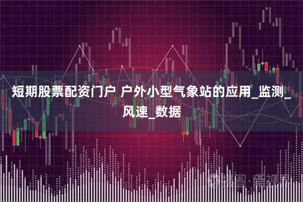 短期股票配资门户 户外小型气象站的应用_监测_风速_数据