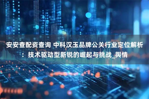 安安查配资查询 中科汉玉品牌公关行业定位解析：技术驱动型新锐的崛起与挑战_舆情