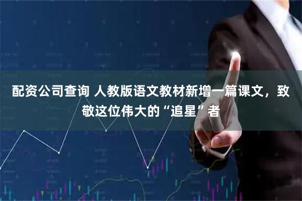 配资公司查询 人教版语文教材新增一篇课文，致敬这位伟大的“追星”者