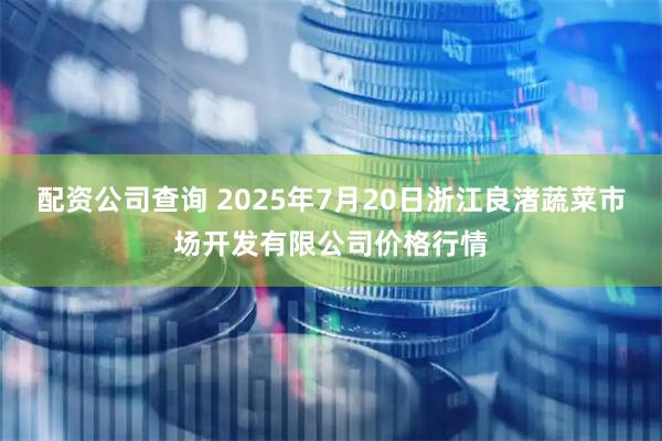 配资公司查询 2025年7月20日浙江良渚蔬菜市场开发有限公司价格行情