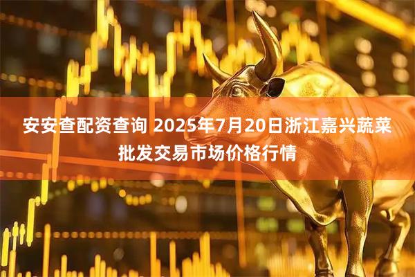 安安查配资查询 2025年7月20日浙江嘉兴蔬菜批发交易市场价格行情