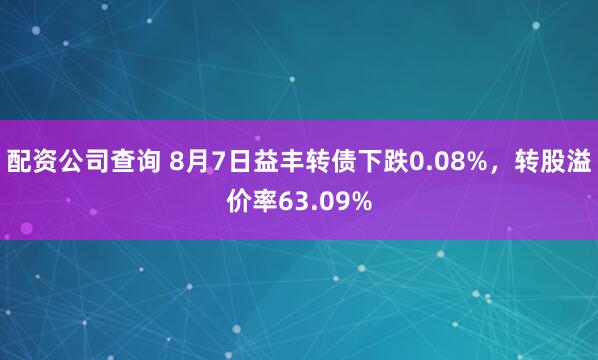 配资公司查询 8月7日益丰转债下跌0.08%，转股溢价率63.09%