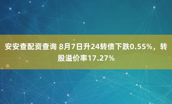 安安查配资查询 8月7日升24转债下跌0.55%，转股溢价率17.27%