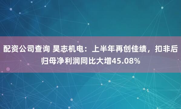 配资公司查询 昊志机电：上半年再创佳绩，扣非后归母净利润同比大增45.08%