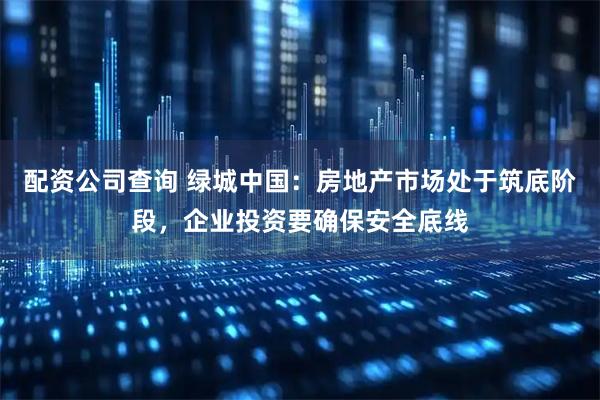 配资公司查询 绿城中国：房地产市场处于筑底阶段，企业投资要确保安全底线