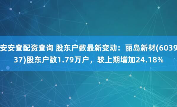 安安查配资查询 股东户数最新变动：丽岛新材(603937)股东户数1.79万户，较上期增加24.18%