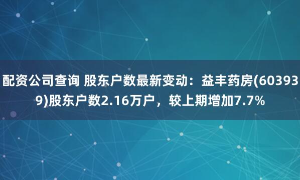 配资公司查询 股东户数最新变动：益丰药房(603939)股东户数2.16万户，较上期增加7.7%