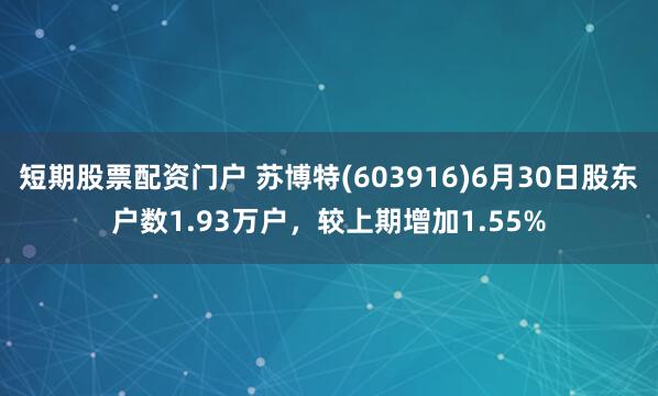 短期股票配资门户 苏博特(603916)6月30日股东户数1.93万户，较上期增加1.55%