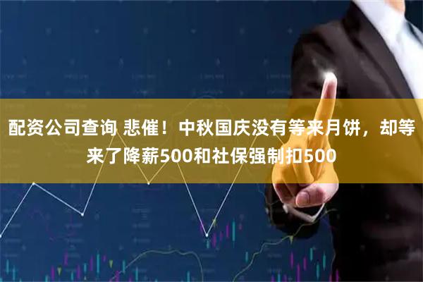 配资公司查询 悲催！中秋国庆没有等来月饼，却等来了降薪500和社保强制扣500