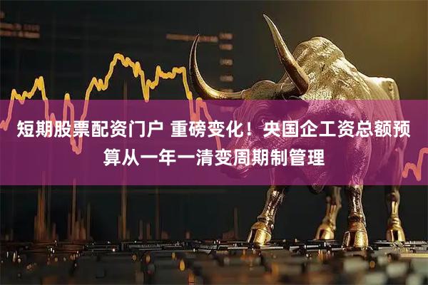 短期股票配资门户 重磅变化！央国企工资总额预算从一年一清变周期制管理