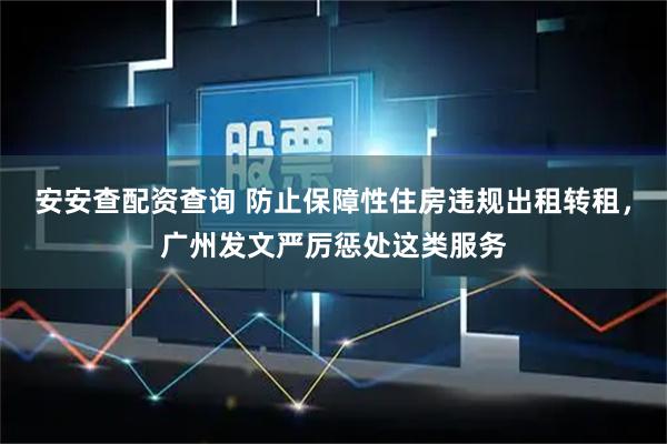 安安查配资查询 防止保障性住房违规出租转租，广州发文严厉惩处这类服务
