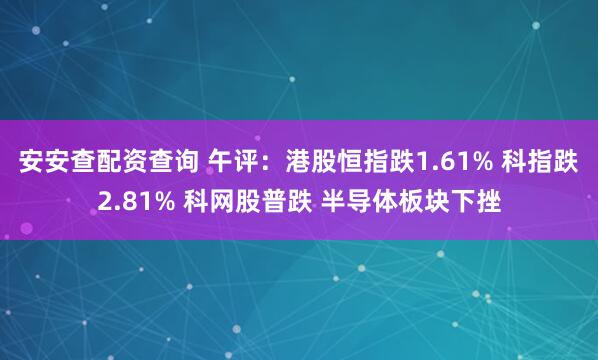 安安查配资查询 午评：港股恒指跌1.61% 科指跌2.81% 科网股普跌 半导体板块下挫