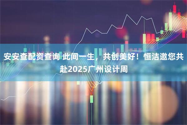 安安查配资查询 此间一生，共创美好！恒洁邀您共赴2025广州设计周