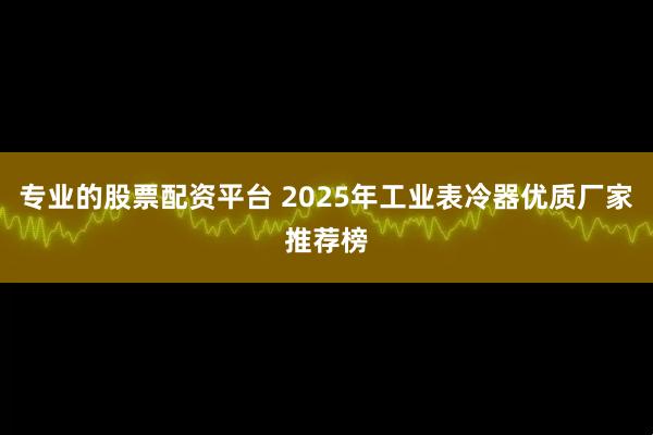 专业的股票配资平台 2025年工业表冷器优质厂家推荐榜