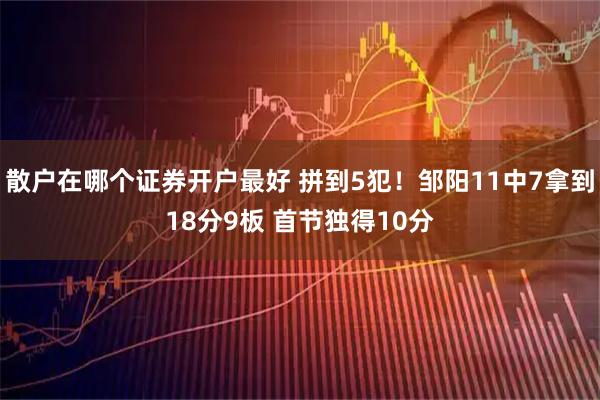 散户在哪个证券开户最好 拼到5犯！邹阳11中7拿到18分9板 首节独得10分
